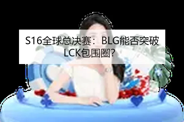 S16全球总决赛：BLG能否突破LCK包围圈？