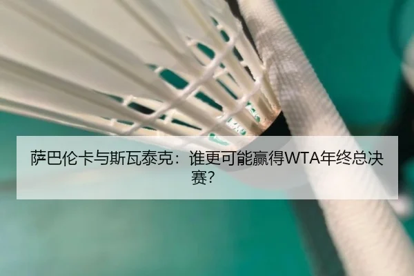 萨巴伦卡与斯瓦泰克：谁更可能赢得WTA年终总决赛？