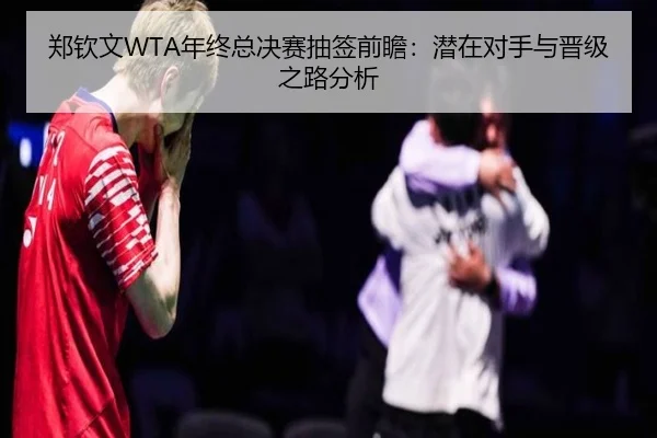 郑钦文WTA年终总决赛抽签前瞻：潜在对手与晋级之路分析